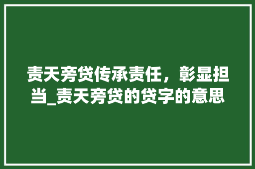 责天旁贷传承责任,彰显担当_责天旁贷的贷字的意思是 第1张 责天旁贷传承责任,彰显担当_责天旁贷的贷字的意思是 第1张