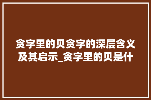 贪字里的贝贪字的深层含义及其启示_贪字里的贝是什么意思 第1张 贪字里的贝贪字的深层含义及其启示_贪字里的贝是什么意思 第1张