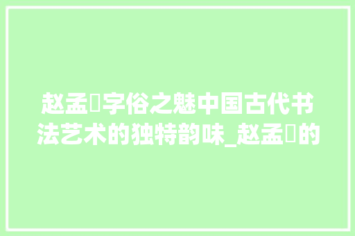 赵孟頫字俗之魅中国古代书法艺术的独特韵味_赵孟頫的字俗什么意思