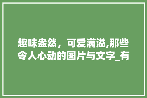 趣味盎然，可爱满溢,那些令人心动的图片与文字_有意思好可爱的图片带字