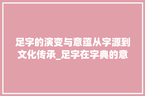 足字的演变与意蕴从字源到文化传承_足字在字典的意思有几种