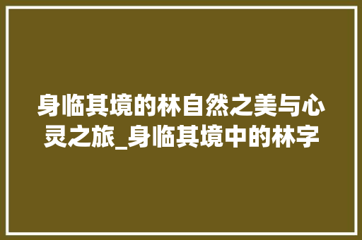 身临其境的林自然之美与心灵之旅_身临其境中的林字的意思
