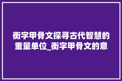 衡字甲骨文探寻古代智慧的重量单位_衡字甲骨文的意思和含义