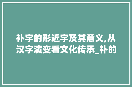补字的形近字及其意义,从汉字演变看文化传承_补的形近字是什么意思