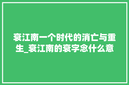 衰江南一个时代的消亡与重生_衰江南的衰字念什么意思 第1张 衰江南一个时代的消亡与重生_衰江南的衰字念什么意思 第1张