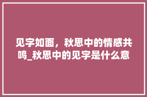 见字如面，秋思中的情感共鸣_秋思中的见字是什么意思