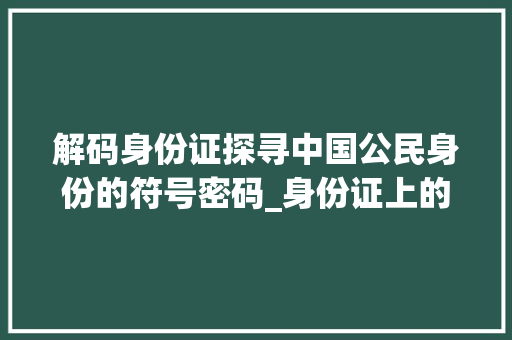 解码身份证探寻中国公民身份的符号密码_身份证上的字的意思是啥