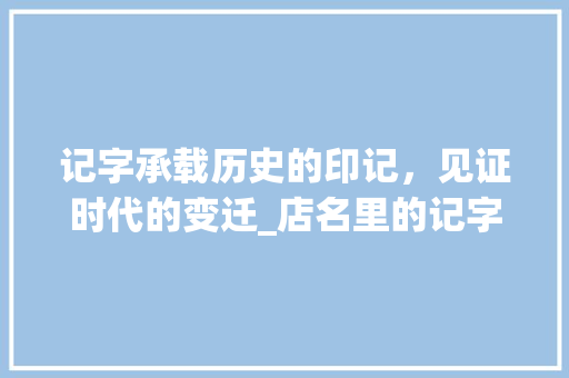 记字承载历史的印记,见证时代的变迁_店名里的记字是什么意思 第1张 记字承载历史的印记,见证时代的变迁_店名里的记字是什么意思 第1张
