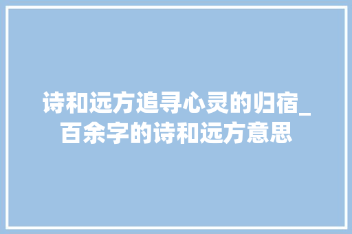诗和远方追寻心灵的归宿_百余字的诗和远方意思 第1张 诗和远方追寻心灵的归宿_百余字的诗和远方意思 第1张