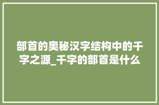 部首的奥秘汉字结构中的千字之源_千字的部首是什么意思 第1张 部首的奥秘汉字结构中的千字之源_千字的部首是什么意思 第1张