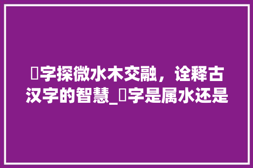郿字探微水木交融,诠释古汉字的智慧_郿字是属水还是木的意思
