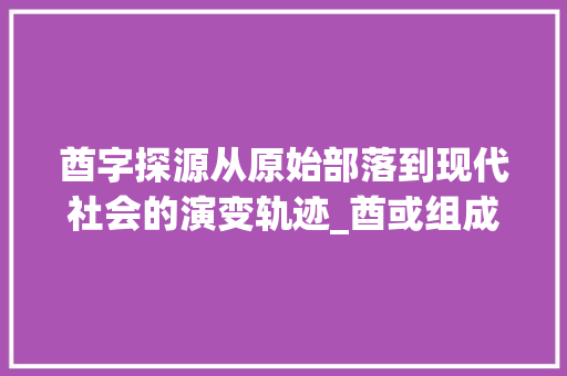 酋字探源从原始部落到现代社会的演变轨迹_酋或组成的字是什么意思