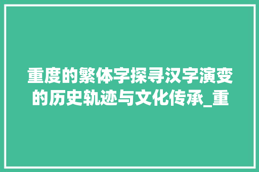 重度的繁体字探寻汉字演变的历史轨迹与文化传承_重度的繁体字是什么意思