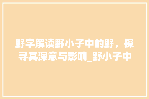 野字解读野小子中的野，探寻其深意与影响_野小子中的野字什么意思