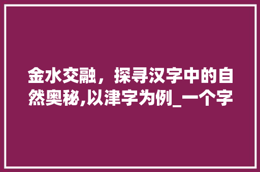 金水交融，探寻汉字中的自然奥秘,以津字为例_一个字有金有水意思的字