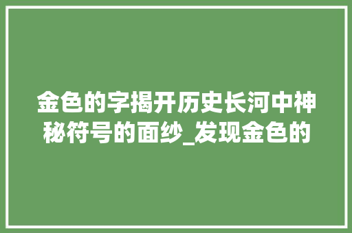 金色的字揭开历史长河中神秘符号的面纱_发现金色的字是什么意思