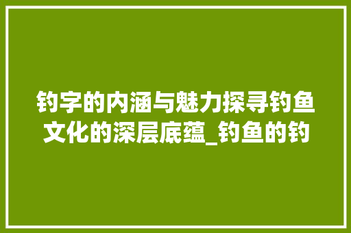 钓字的内涵与魅力探寻钓鱼文化的深层底蕴_钓鱼的钓字什么意思啊