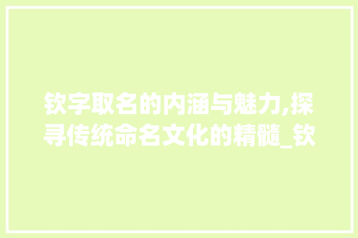 钦字取名的内涵与魅力,探寻传统命名文化的精髓_钦字取名的意思是什么呢