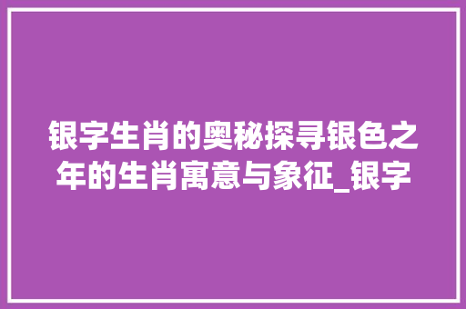银字生肖的奥秘探寻银色之年的生肖寓意与象征_银字的生肖是什么意思呀
