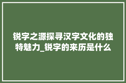 锐字之源探寻汉字文化的独特魅力_锐字的来历是什么意思啊
