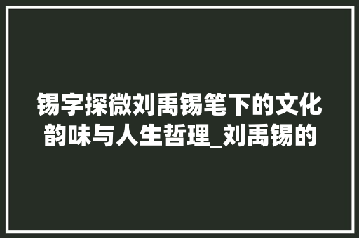 锡字探微刘禹锡笔下的文化韵味与人生哲理_刘禹锡的锡字是什么意思