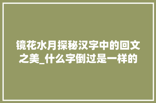 镜花水月探秘汉字中的回文之美_什么字倒过是一样的意思