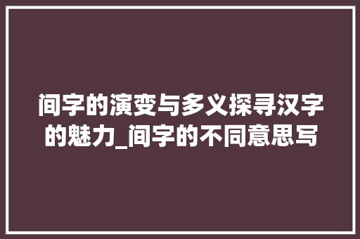 间字的演变与多义探寻汉字的魅力_间字的不同意思写词语