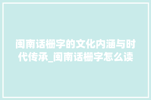 闽南话栅字的文化内涵与时代传承_闽南话栅字怎么读的意思