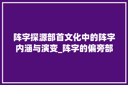阵字探源部首文化中的阵字内涵与演变_阵字的偏旁部首是啥意思