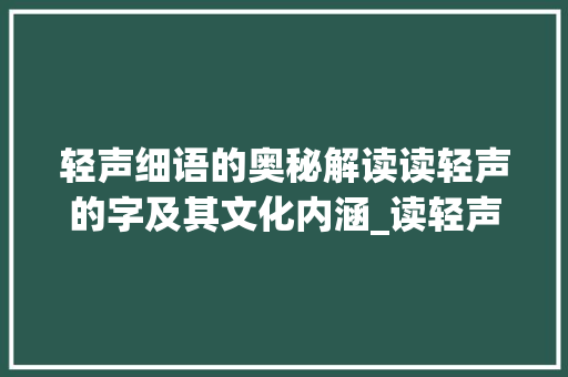 轻声细语的奥秘解读读轻声的字及其文化内涵_读轻声的字是什么意思啊