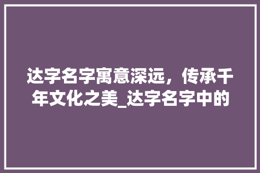 达字名字寓意深远，传承千年文化之美_达字名字中的意思和含义