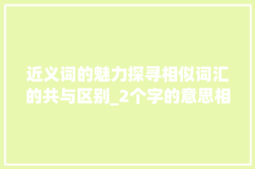 近义词的魅力探寻相似词汇的共与区别_2个字的意思相近的词有