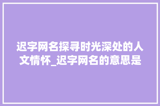 迟字网名探寻时光深处的人文情怀_迟字网名的意思是啥呀女