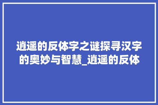 逍遥的反体字之谜探寻汉字的奥妙与智慧_逍遥的反体字是什么意思
