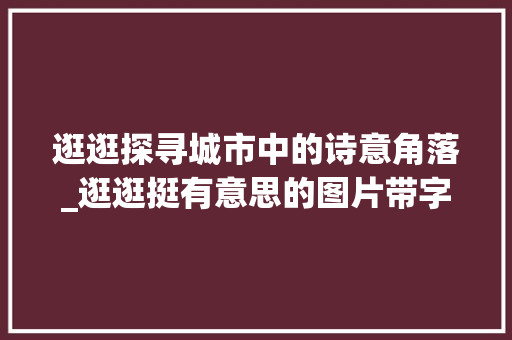 逛逛探寻城市中的诗意角落_逛逛挺有意思的图片带字 第1张 逛逛探寻城市中的诗意角落_逛逛挺有意思的图片带字 第1张