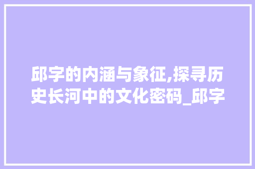 邱字的内涵与象征,探寻历史长河中的文化密码_邱字的代表词语是什么意思 第1张 邱字的内涵与象征,探寻历史长河中的文化密码_邱字的代表词语是什么意思 第1张