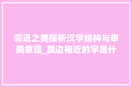 邻近之美探析汉字结构与审美意蕴_跟边相近的字是什么意思