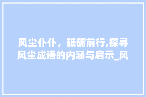 风尘仆仆,砥砺前行,探寻风尘成语的内涵与启示_风尘4个字的成语意思