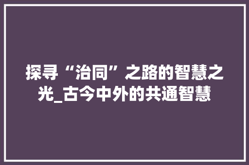 探寻“治同”之路的智慧之光_古今中外的共通智慧