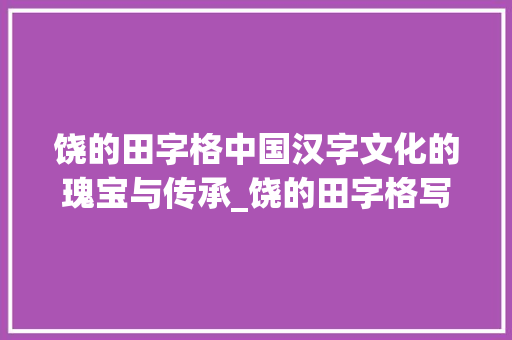 饶的田字格中国汉字文化的瑰宝与传承_饶的田字格写法意思