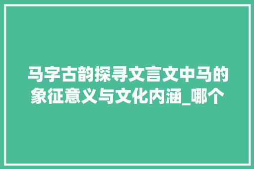 马字古韵探寻文言文中马的象征意义与文化内涵_哪个文言文代表马字的意思