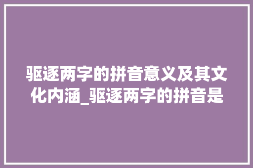 驱逐两字的拼音意义及其文化内涵_驱逐两字的拼音是什么意思