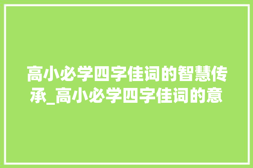 高小必学四字佳词的智慧传承_高小必学四字佳词的意思