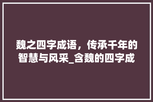 魏之四字成语,传承千年的智慧与风采_含魏的四字成语及意思