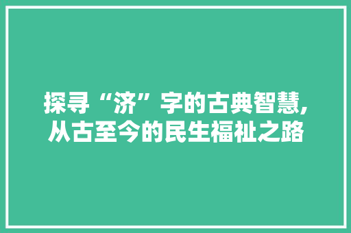 探寻“济”字的古典智慧,从古至今的民生福祉之路