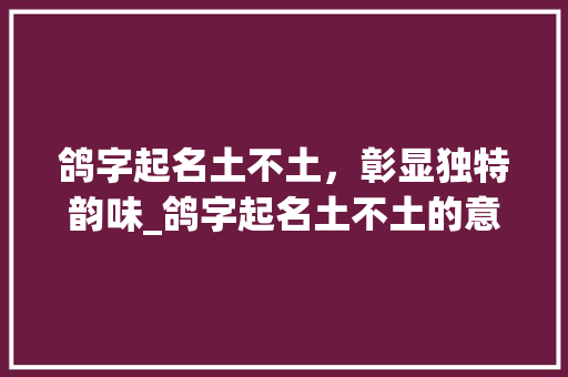 鸽字起名土不土,彰显独特韵味_鸽字起名土不土的意思