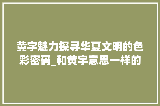 黄字魅力探寻华夏文明的色彩密码_和黄字意思一样的字