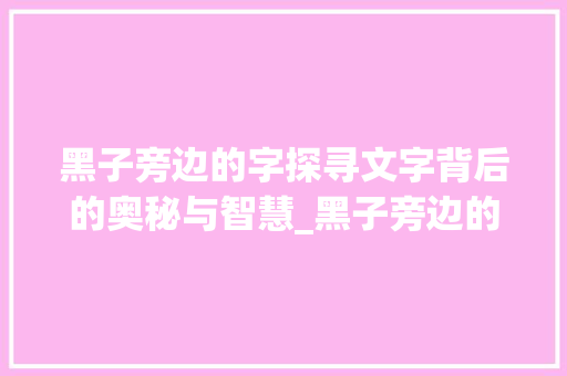 黑子旁边的字探寻文字背后的奥秘与智慧_黑子旁边的字是什么意思