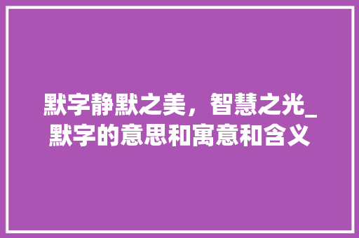 默字静默之美,智慧之光_默字的意思和寓意和含义 第1张 默字静默之美,智慧之光_默字的意思和寓意和含义 第1张