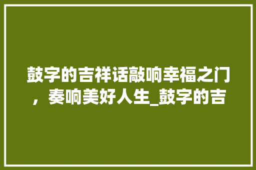鼓字的吉祥话敲响幸福之门，奏响美好人生_鼓字的吉祥话是什么意思
